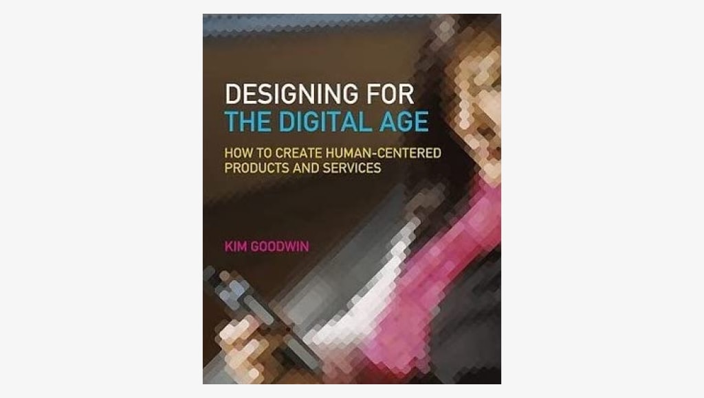 Designing for the Digital Age: How to Create Human-Centered Products and Services by Kim Goodwin